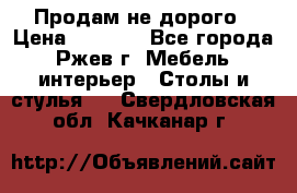 Продам не дорого › Цена ­ 5 000 - Все города, Ржев г. Мебель, интерьер » Столы и стулья   . Свердловская обл.,Качканар г.